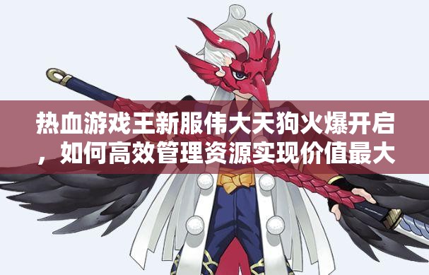 热血游戏王新服伟大天狗火爆开启，如何高效管理资源实现价值最大化？