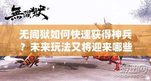 无间狱如何快速获得神兵？未来玩法又将迎来哪些革命性变化？
