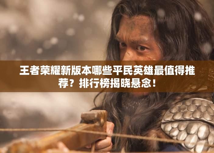 王者荣耀新版本哪些平民英雄最值得推荐？排行榜揭晓悬念！