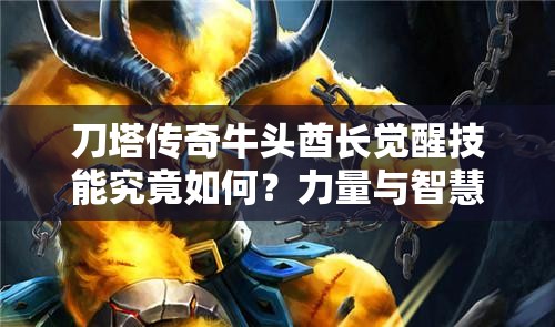刀塔传奇牛头酋长觉醒技能究竟如何？力量与智慧双重觉醒带来哪些惊喜？