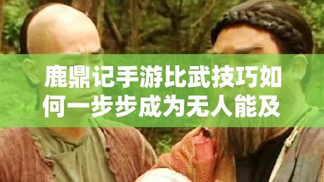 鹿鼎记手游比武技巧如何一步步成为无人能及的？演变史揭秘疑问