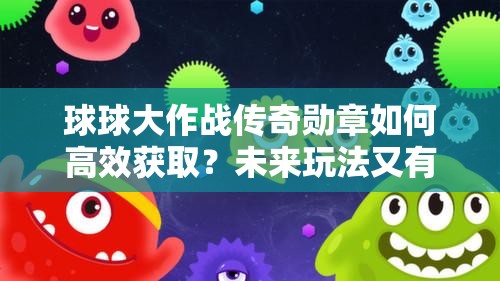 球球大作战传奇勋章如何高效获取？未来玩法又有何新变革？