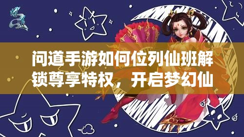 问道手游如何位列仙班解锁尊享特权，开启梦幻仙侠之旅的奥秘？
