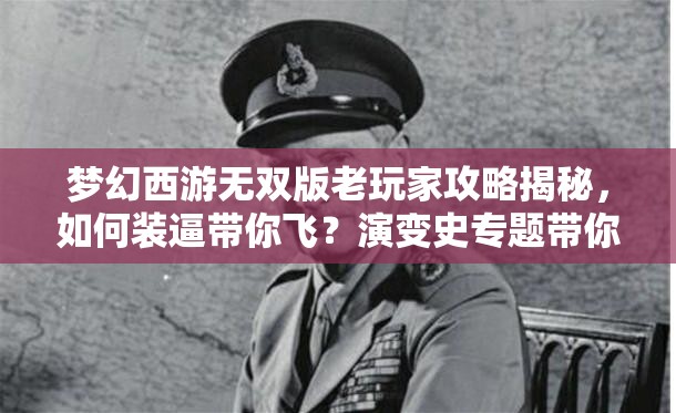 梦幻西游无双版老玩家攻略揭秘，如何装逼带你飞？演变史专题带你一探究竟！