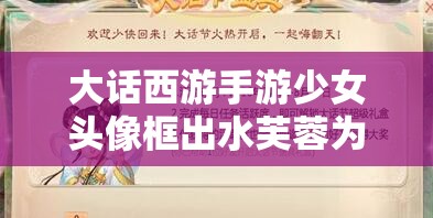 大话西游手游少女头像框出水芙蓉为何备受推崇？演变史揭秘悬念