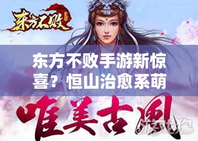 东方不败手游新惊喜？恒山治愈系萌妹纸究竟有何神秘力量？