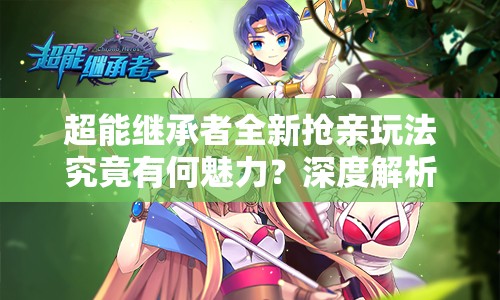 超能继承者全新抢亲玩法究竟有何魅力？深度解析来袭！