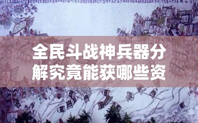 全民斗战神兵器分解究竟能获哪些资源？兵器分解全攻略揭秘