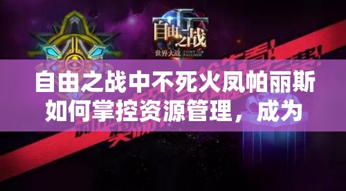 自由之战中不死火凤帕丽斯如何掌控资源管理，成为战场艺术大师？