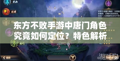 东方不败手游中唐门角色究竟如何定位？特色解析预示玩法大革命？