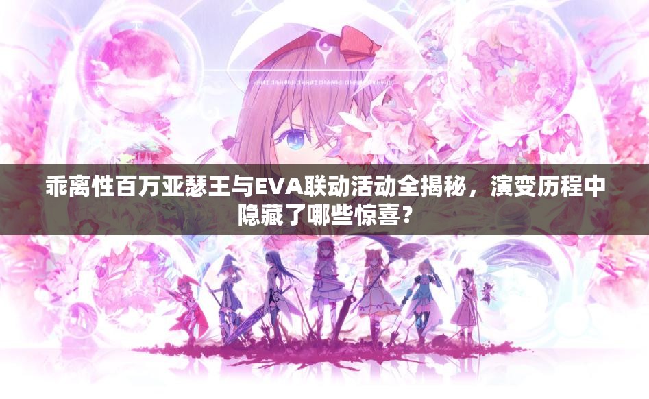 乖离性百万亚瑟王与EVA联动活动全揭秘，演变历程中隐藏了哪些惊喜？