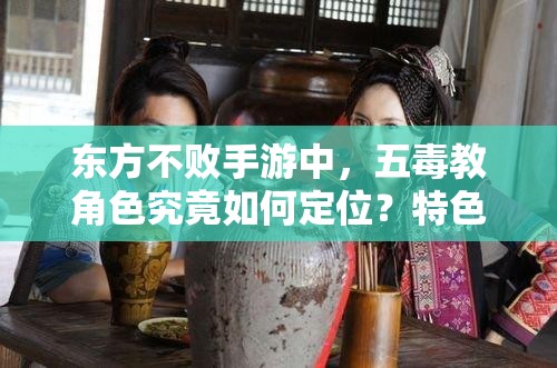 东方不败手游中，五毒教角色究竟如何定位？特色攻略揭秘悬念！