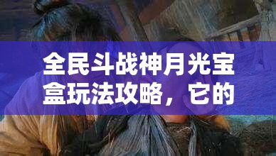 全民斗战神月光宝盒玩法攻略，它的演变史中隐藏着哪些未解之谜？