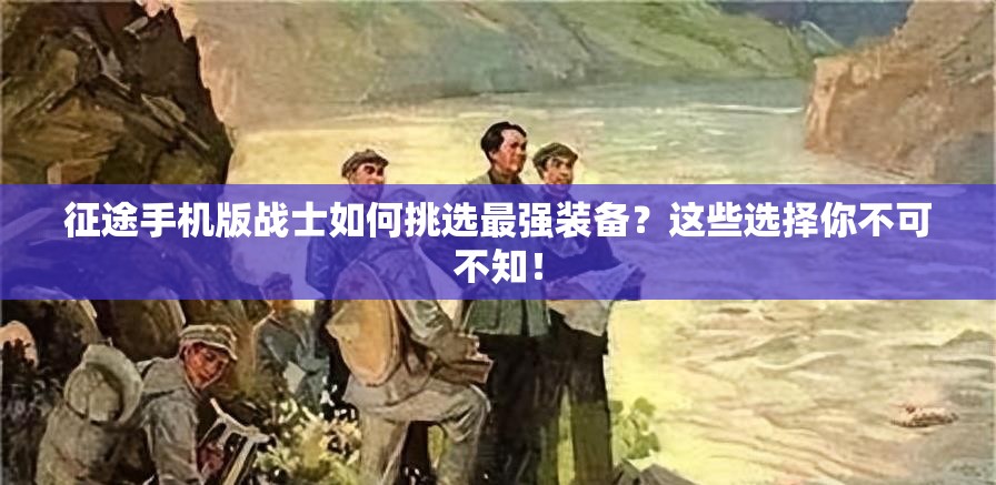 征途手机版战士如何挑选最强装备？这些选择你不可不知！
