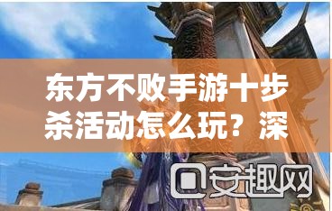 东方不败手游十步杀活动怎么玩？深度解析带你揭秘悬念玩法！