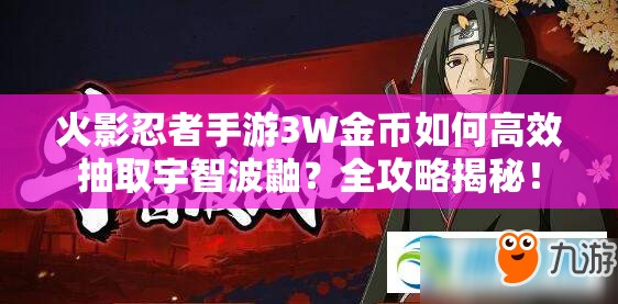 火影忍者手游3W金币如何高效抽取宇智波鼬？全攻略揭秘！