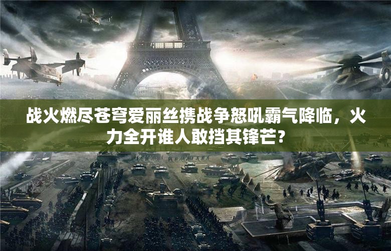 战火燃尽苍穹爱丽丝携战争怒吼霸气降临，火力全开谁人敢挡其锋芒？