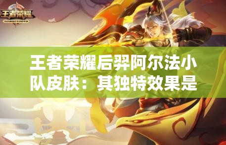 王者荣耀后羿阿尔法小队皮肤：其独特效果是否真正提升了游戏体验？