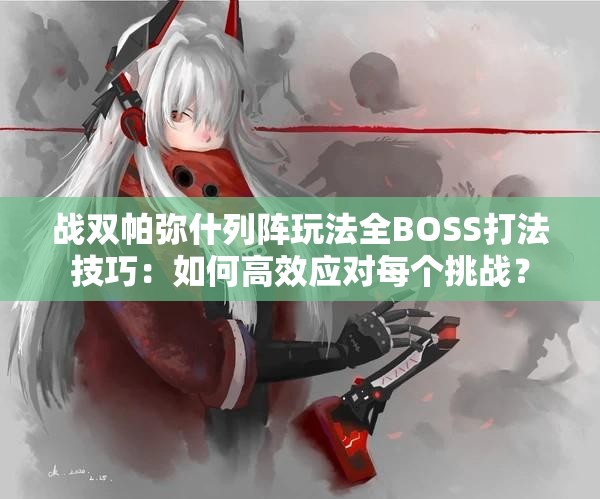 战双帕弥什列阵玩法全BOSS打法技巧：如何高效应对每个挑战？