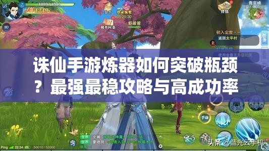 诛仙手游炼器如何突破瓶颈？最强最稳攻略与高成功率装备属性提升技巧全解析