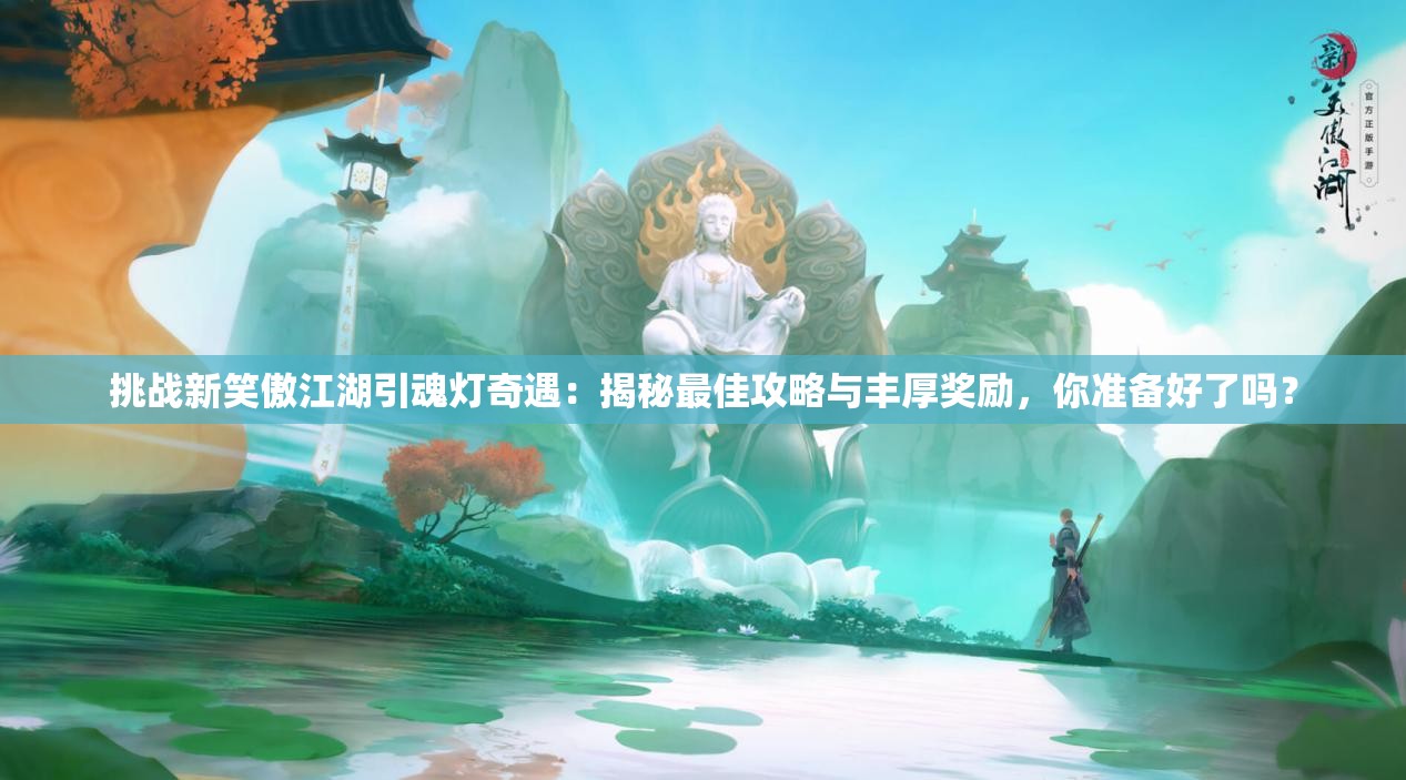 挑战新笑傲江湖引魂灯奇遇：揭秘最佳攻略与丰厚奖励，你准备好了吗？