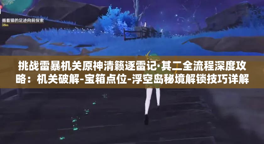 挑战雷暴机关原神清籁逐雷记·其二全流程深度攻略：机关破解-宝箱点位-浮空岛秘境解锁技巧详解