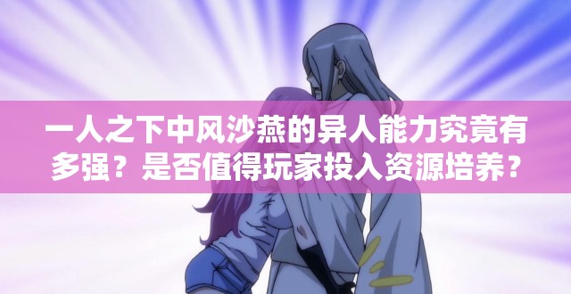 一人之下中风沙燕的异人能力究竟有多强？是否值得玩家投入资源培养？