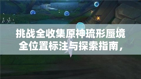挑战全收集原神琉形蜃境全位置标注与探索指南，助你解锁所有隐藏秘境坐标