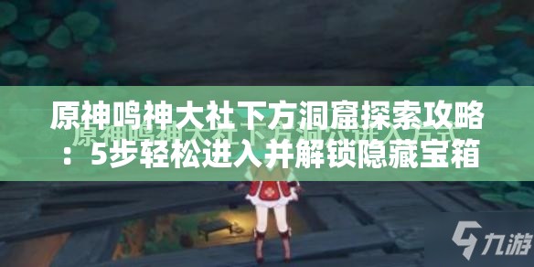原神鸣神大社下方洞窟探索攻略：5步轻松进入并解锁隐藏宝箱