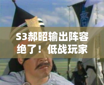 S3郝昭输出阵容绝了！低战玩家必看的暴力封神套路
