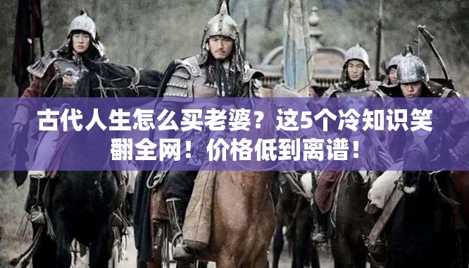 古代人生怎么买老婆？这5个冷知识笑翻全网！价格低到离谱！
