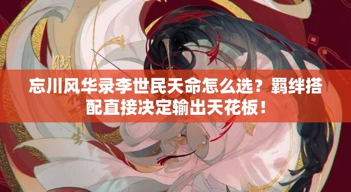 忘川风华录李世民天命怎么选？羁绊搭配直接决定输出天花板！