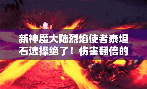新神魔大陆烈焰使者泰坦石选择绝了！伤害翻倍的神装搭配教程🔥